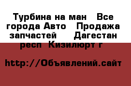 Турбина на ман - Все города Авто » Продажа запчастей   . Дагестан респ.,Кизилюрт г.